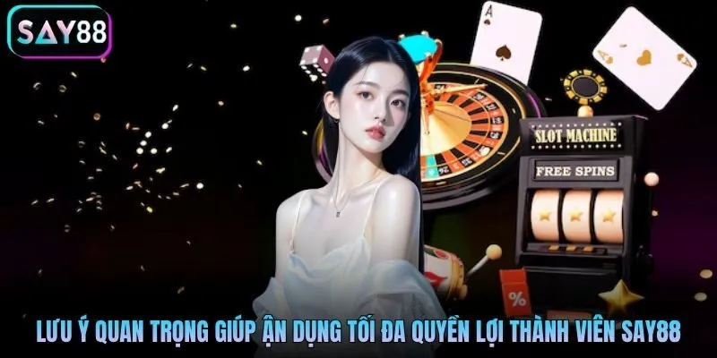 Lưu ý quan trọng giúp người chơi tận dụng tối đa quyền lợi thành viên Say88